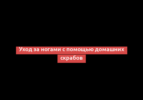 Уход за ногами с помощью домашних скрабов