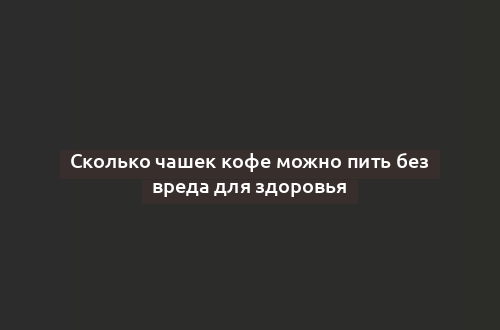 Сколько чашек кофе можно пить без вреда для здоровья