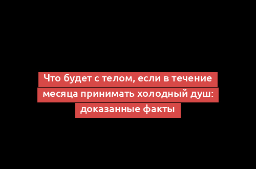 Что будет с телом, если в течение месяца принимать холодный душ: доказанные факты