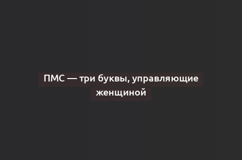 ПМС — три буквы, управляющие женщиной