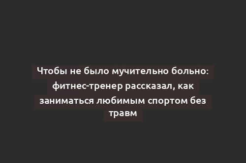 Чтобы не было мучительно больно: фитнес-тренер рассказал, как заниматься любимым спортом без травм