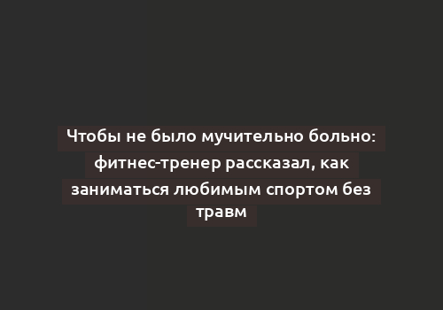 Чтобы не было мучительно больно: фитнес-тренер рассказал, как заниматься любимым спортом без травм