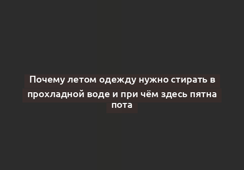 Почему летом одежду нужно стирать в прохладной воде и при чём здесь пятна пота