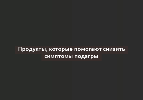 Продукты, которые помогают снизить симптомы подагры