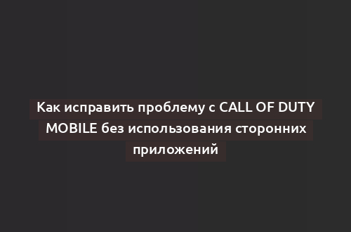 Как исправить проблему с Call of Duty Mobile без использования сторонних приложений