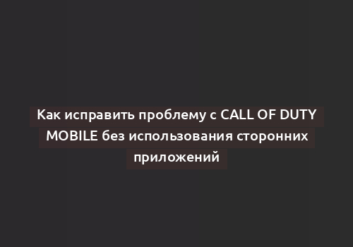 Как исправить проблему с Call of Duty Mobile без использования сторонних приложений