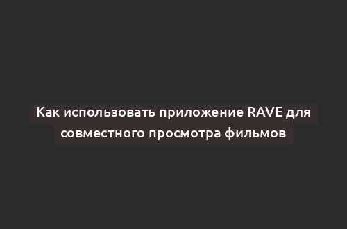 Как использовать приложение Rave для совместного просмотра фильмов