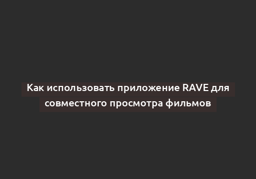 Как использовать приложение Rave для совместного просмотра фильмов