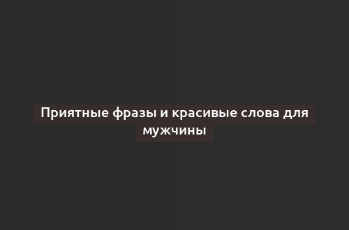 Приятные фразы и красивые слова для мужчины