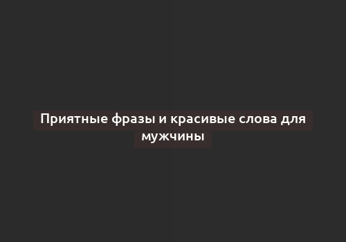 Приятные фразы и красивые слова для мужчины