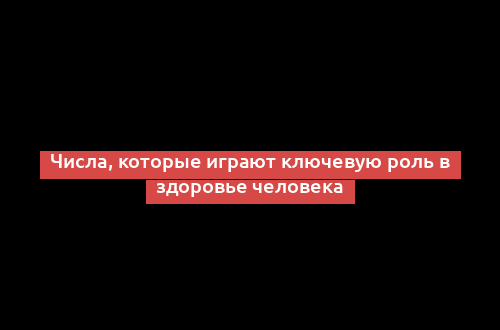 Числа, которые играют ключевую роль в здоровье человека