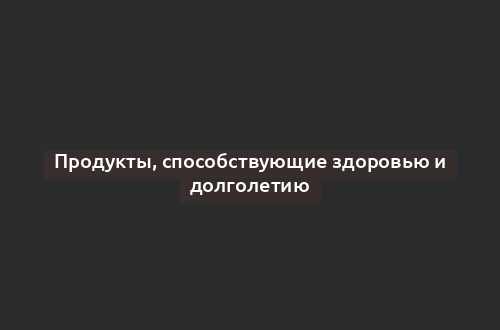 Продукты, способствующие здоровью и долголетию