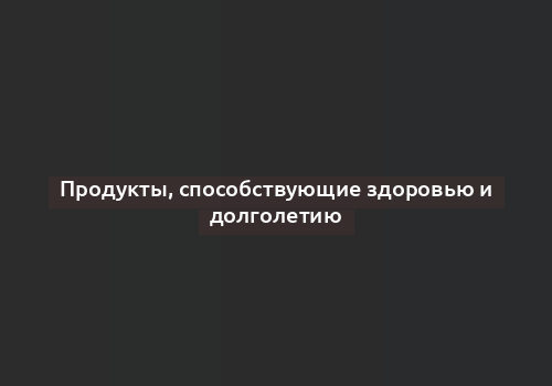 Продукты, способствующие здоровью и долголетию