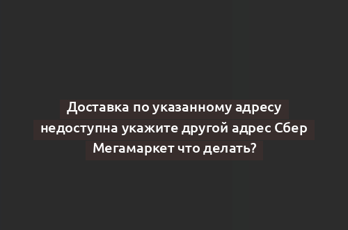 Доставка по указанному адресу недоступна укажите другой адрес Сбер Мегамаркет что делать?