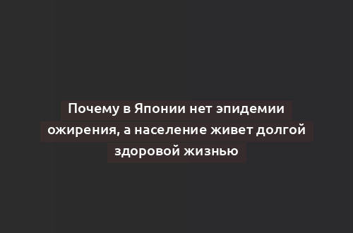 Почему в Японии нет эпидемии ожирения, а население живет долгой здоровой жизнью