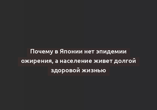 Почему в Японии нет эпидемии ожирения, а население живет долгой здоровой жизнью