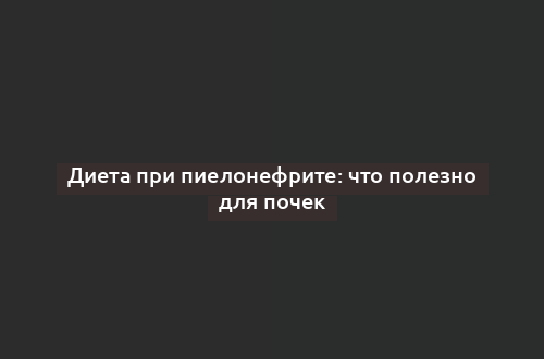 Диета при пиелонефрите: что полезно для почек