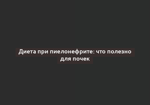 Диета при пиелонефрите: что полезно для почек