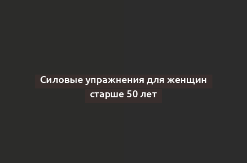 Силовые упражнения для женщин старше 50 лет