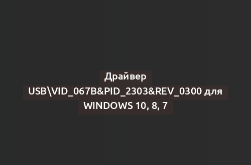 Драйвер USBVID_067B&PID_2303&REV_0300 для Windows 10, 8, 7