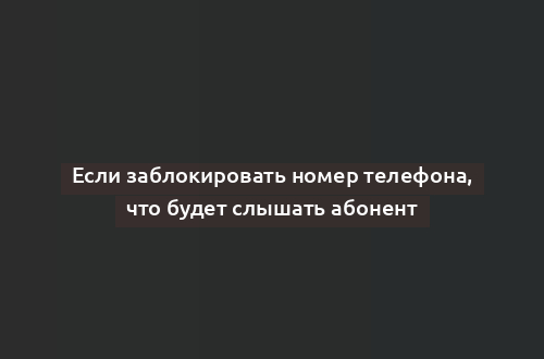 Если заблокировать номер телефона, что будет слышать абонент