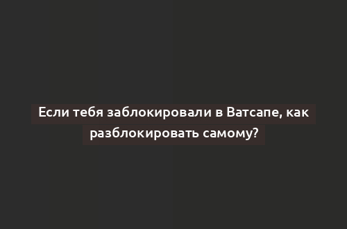 Если тебя заблокировали в Ватсапе, как разблокировать самому?