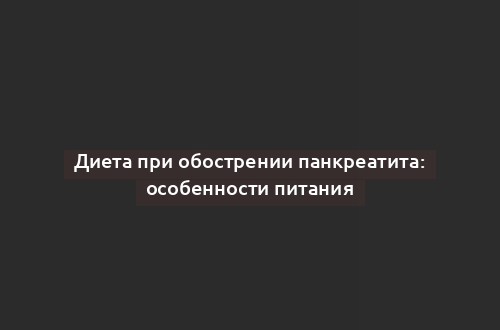 Диета при обострении панкреатита: особенности питания