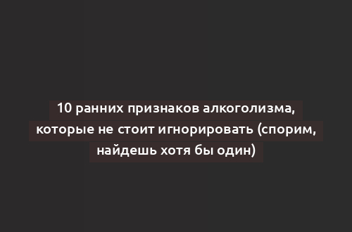 10 ранних признаков алкоголизма, которые не стоит игнорировать (спорим, найдешь хотя бы один)