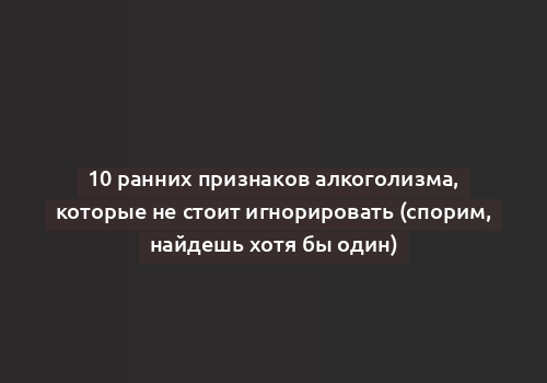 10 ранних признаков алкоголизма, которые не стоит игнорировать (спорим, найдешь хотя бы один)