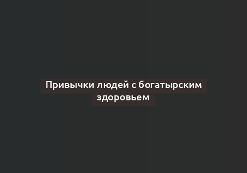 Привычки людей с богатырским здоровьем