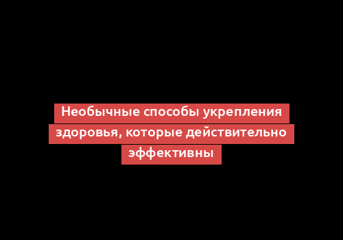 Необычные способы укрепления здоровья, которые действительно эффективны