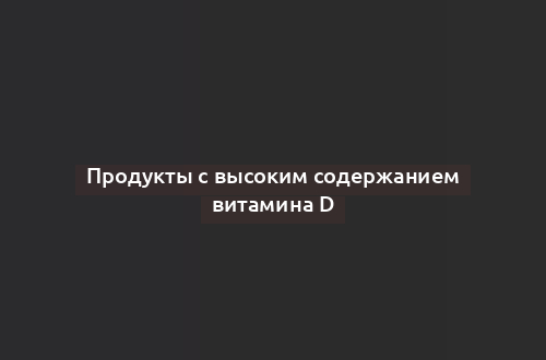 Продукты с высоким содержанием витамина D