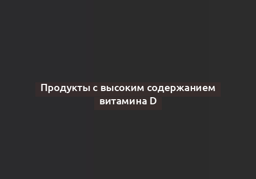 Продукты с высоким содержанием витамина D