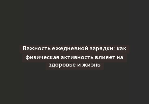 Важность ежедневной зарядки: как физическая активность влияет на здоровье и жизнь