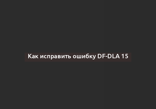 Как исправить ошибку DF-DLA 15