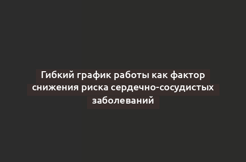 Гибкий график работы как фактор снижения риска сердечно-сосудистых заболеваний