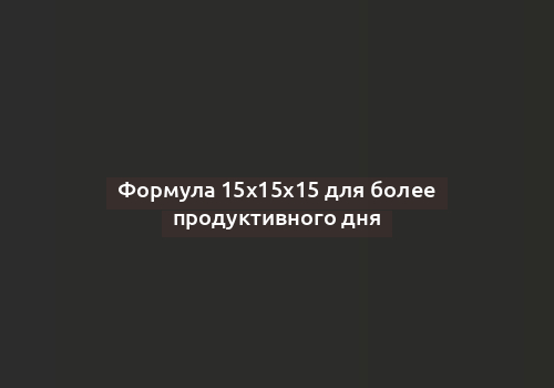 Формула 15х15х15 для более продуктивного дня