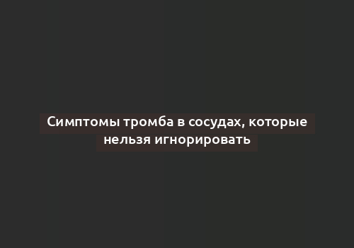 Симптомы тромба в сосудах, которые нельзя игнорировать