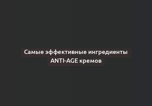 Самые эффективные ингредиенты anti-age кремов