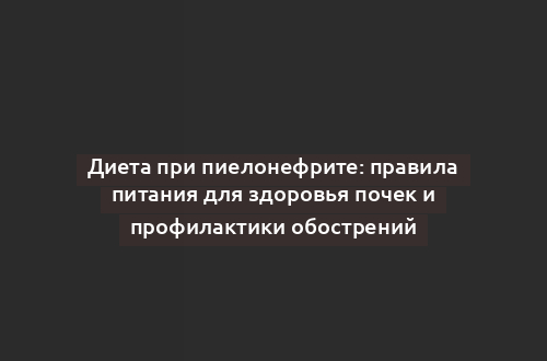 Диета при пиелонефрите: правила питания для здоровья почек и профилактики обострений